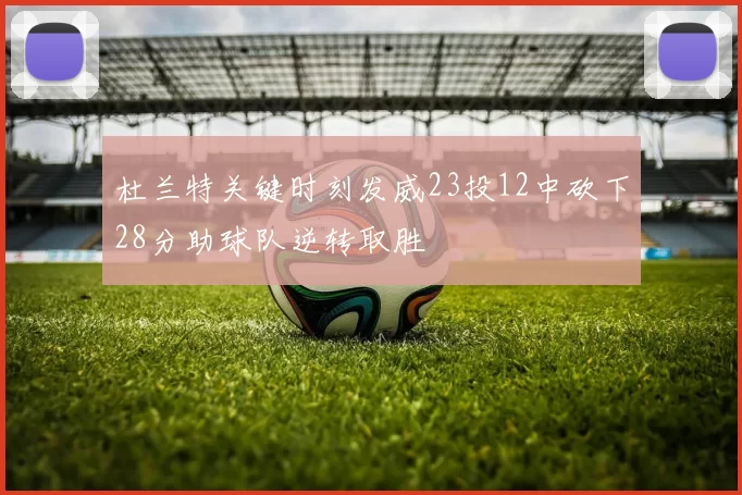 杜兰特关键时刻发威23投12中砍下28分助球队逆转取胜