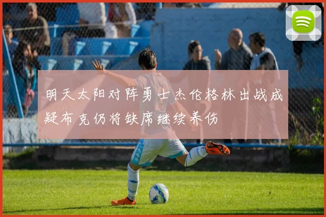 明天太阳对阵勇士杰伦格林出战成疑布克仍将缺席继续养伤