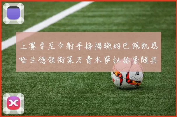 上赛季至今射手榜揭晓姆巴佩凯恩哈兰德领衔莱万青木萨拉赫紧随其后