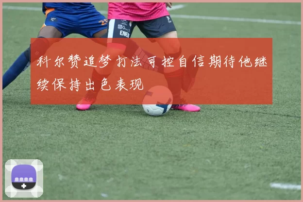 科尔赞追梦打法可控自信期待他继续保持出色表现