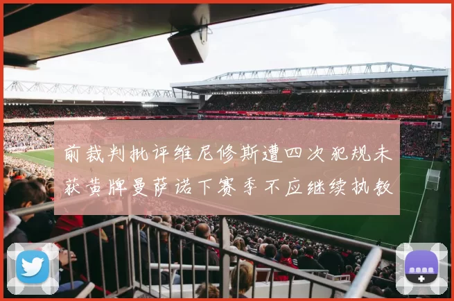 前裁判批评维尼修斯遭四次犯规未获黄牌曼萨诺下赛季不应继续执教西甲