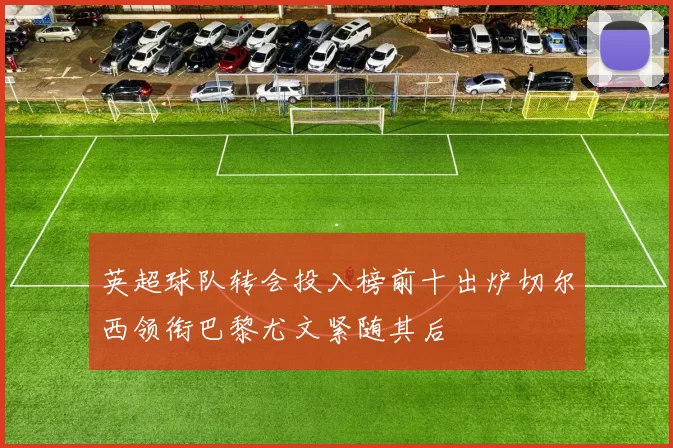 英超球队转会投入榜前十出炉切尔西领衔巴黎尤文紧随其后