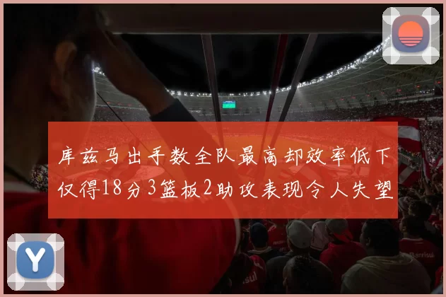 库兹马出手数全队最高却效率低下仅得18分3篮板2助攻表现令人失望
