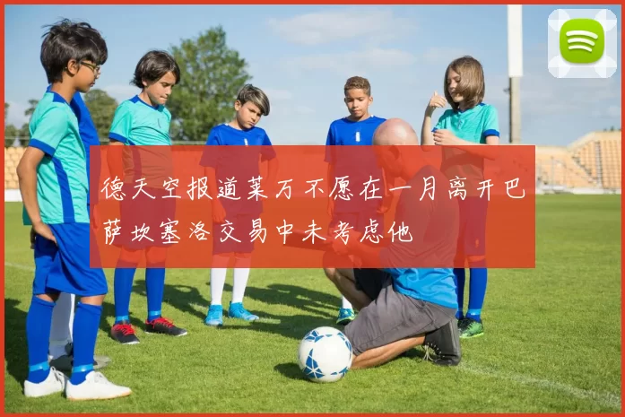 德天空报道莱万不愿在一月离开巴萨坎塞洛交易中未考虑他