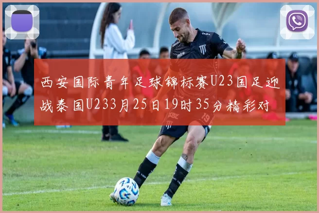 西安国际青年足球锦标赛U23国足迎战泰国U233月25日19时35分精彩对决