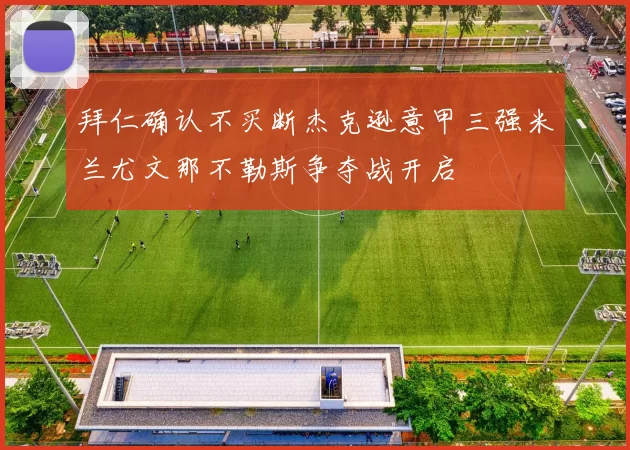 拜仁确认不买断杰克逊意甲三强米兰尤文那不勒斯争夺战开启