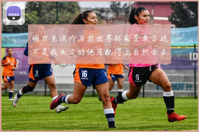 胡尔克谈内马尔世界杯前景表示这不是我决定的他若配得上自然会去