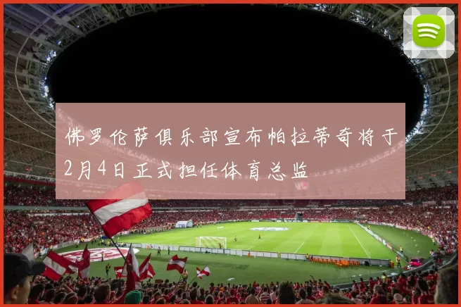 佛罗伦萨俱乐部宣布帕拉蒂奇将于2月4日正式担任体育总监