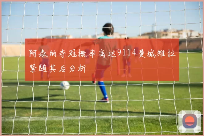 阿森纳夺冠概率高达9114曼城维拉紧随其后分析