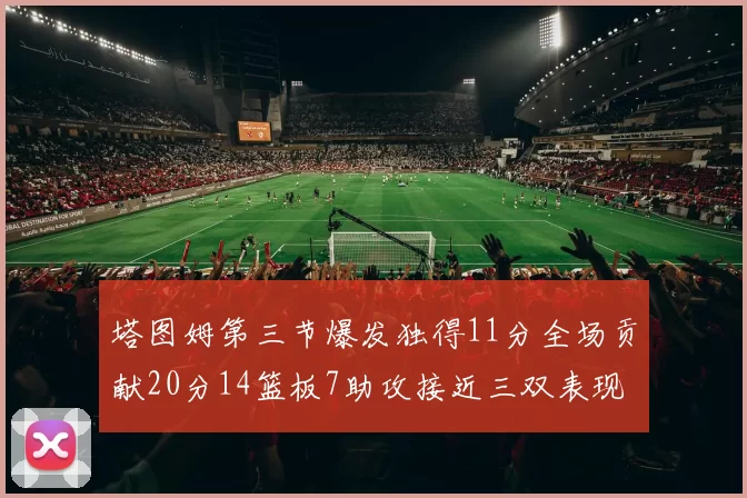 塔图姆第三节爆发独得11分全场贡献20分14篮板7助攻接近三双表现