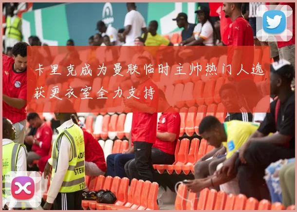 卡里克成为曼联临时主帅热门人选获更衣室全力支持