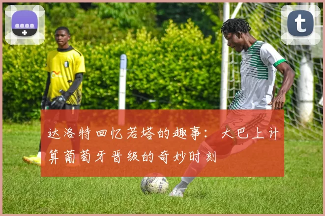 达洛特回忆若塔的趣事：大巴上计算葡萄牙晋级的奇妙时刻