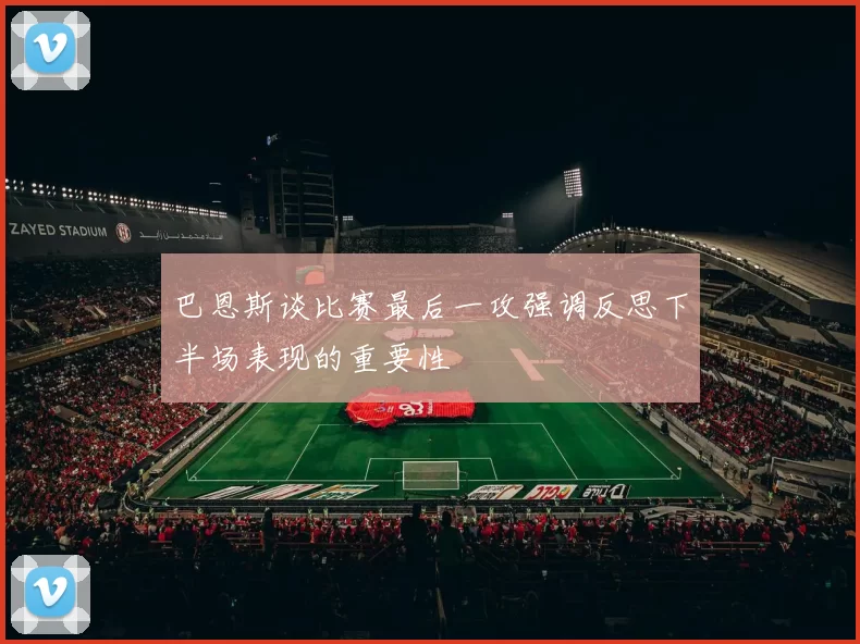 巴恩斯谈比赛最后一攻强调反思下半场表现的重要性
