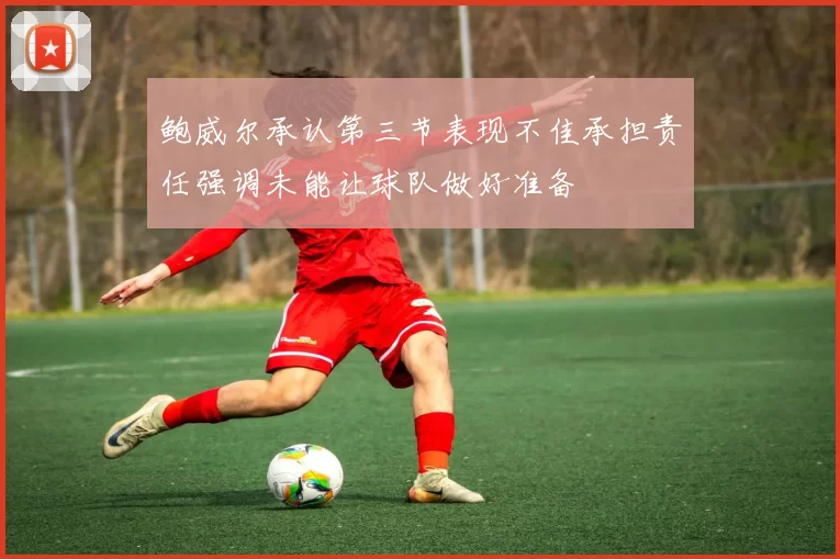 鲍威尔承认第三节表现不佳承担责任强调未能让球队做好准备