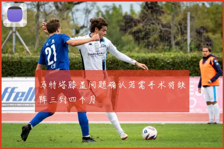 马特塔膝盖问题确认若需手术将缺阵三到四个月