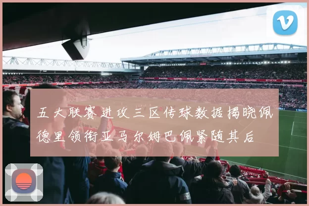 五大联赛进攻三区传球数据揭晓佩德里领衔亚马尔姆巴佩紧随其后
