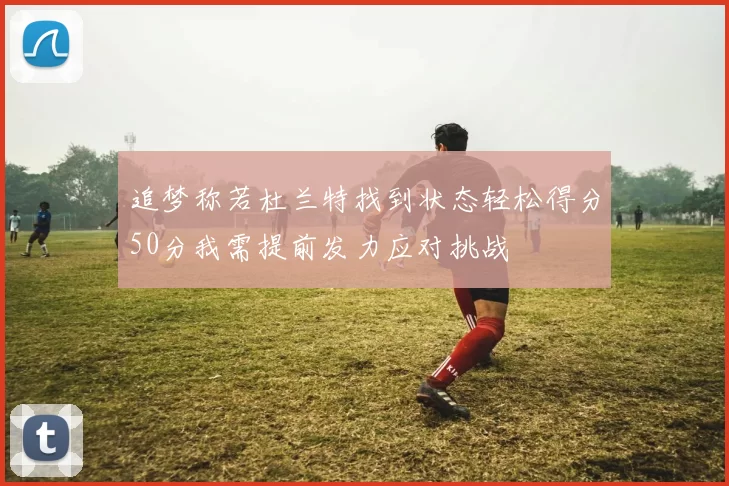 追梦称若杜兰特找到状态轻松得分50分我需提前发力应对挑战