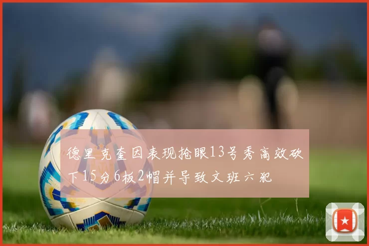 德里克奎因表现抢眼13号秀高效砍下15分6板2帽并导致文班六犯