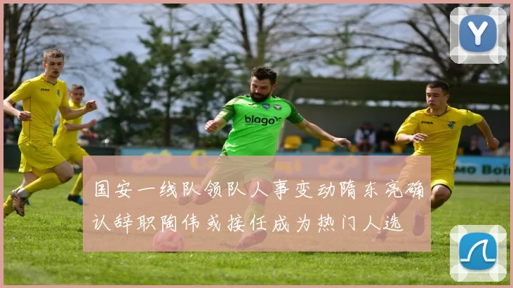 国安一线队领队人事变动隋东亮确认辞职陶伟或接任成为热门人选