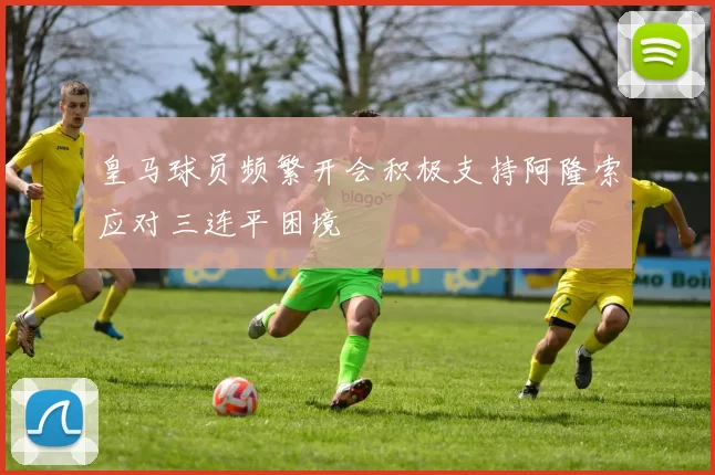 皇马球员频繁开会积极支持阿隆索应对三连平困境