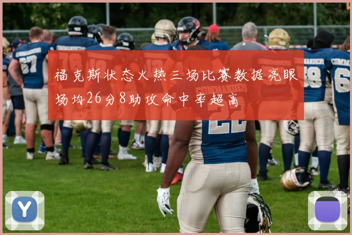 福克斯状态火热三场比赛数据亮眼场均26分8助攻命中率超高