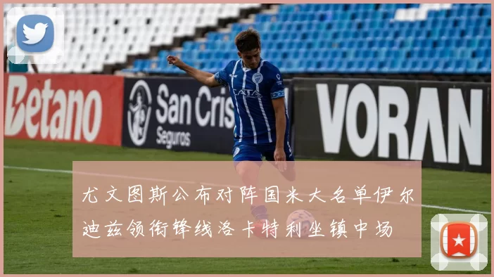 尤文图斯公布对阵国米大名单伊尔迪兹领衔锋线洛卡特利坐镇中场